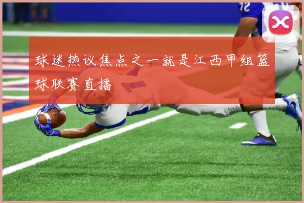 球迷热议焦点之一就是江西甲组篮球联赛直播