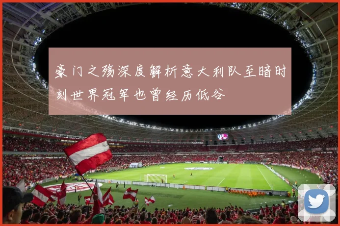 豪门之殇深度解析意大利队至暗时刻世界冠军也曾经历低谷