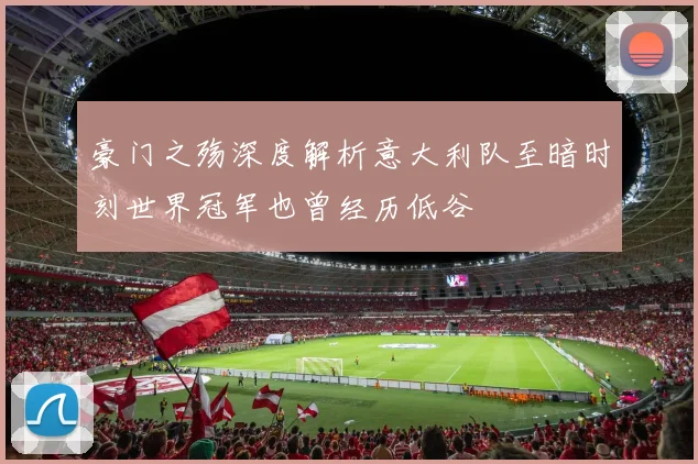 豪门之殇深度解析意大利队至暗时刻世界冠军也曾经历低谷