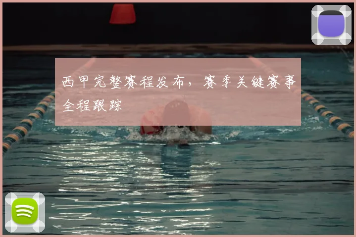 西甲完整赛程发布，赛季关键赛事全程跟踪