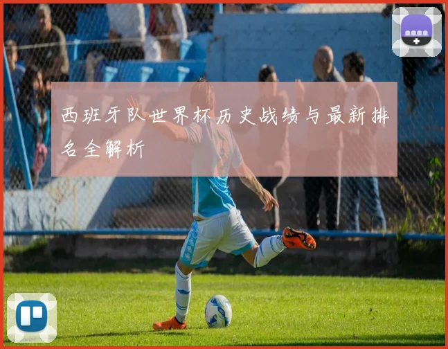 西班牙队世界杯历史战绩与最新排名全解析