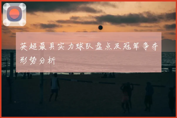 英超最具实力球队盘点及冠军争夺形势分析