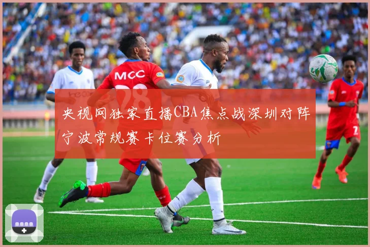 央视网独家直播CBA焦点战深圳对阵宁波常规赛卡位赛分析