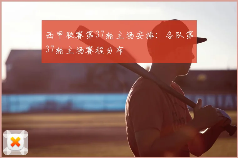 西甲联赛第37轮主场安排：各队第37轮主场赛程分布