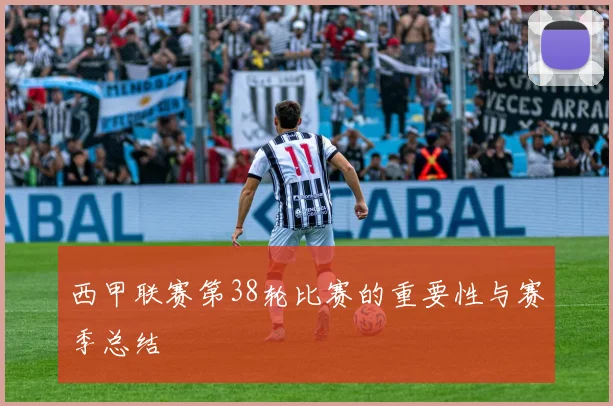 西甲联赛第38轮比赛的重要性与赛季总结