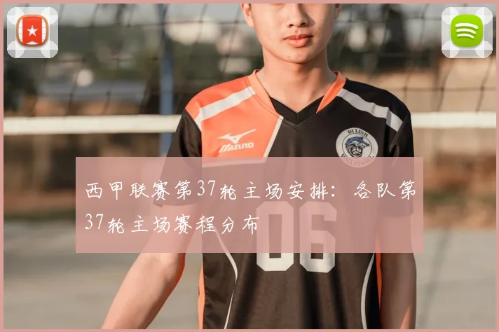 西甲联赛第37轮主场安排：各队第37轮主场赛程分布