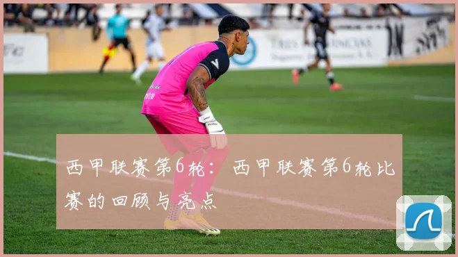 西甲联赛第6轮:西甲联赛第6轮比赛的回顾与亮点